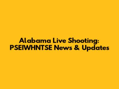 Alabama Live Shooting: PSEIWHNTSE News & Updates