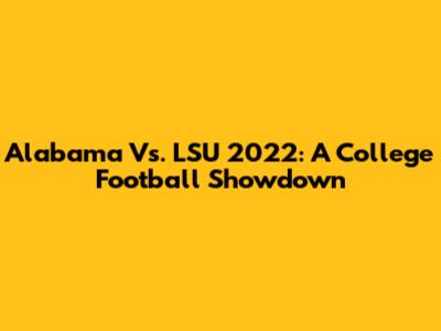 Alabama Vs. LSU 2022: A College Football Showdown