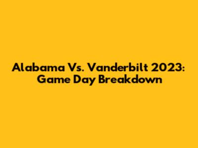 Alabama Vs. Vanderbilt 2023: Game Day Breakdown