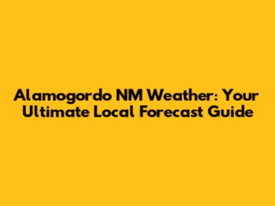 Alamogordo NM Weather: Your Ultimate Local Forecast Guide