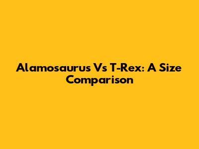 Alamosaurus Vs T-Rex: A Size Comparison