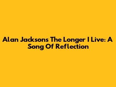 Alan Jackson's 'The Longer I Live': A Song Of Reflection