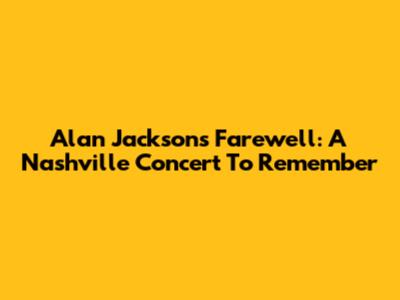 Alan Jackson's Farewell: A Nashville Concert To Remember