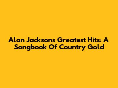 Alan Jackson's Greatest Hits: A Songbook Of Country Gold