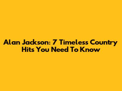 Alan Jackson: 7 Timeless Country Hits You Need To Know