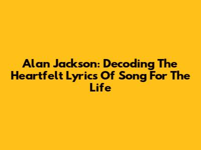 Alan Jackson: Decoding The Heartfelt Lyrics Of Song For The Life