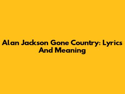 Alan Jackson Gone Country: Lyrics And Meaning
