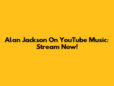 Alan Jackson On YouTube Music: Stream Now!