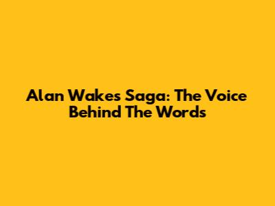 Alan Wake's Saga: The Voice Behind The Words