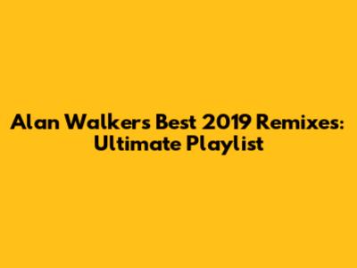 Alan Walker's Best 2019 Remixes: Ultimate Playlist