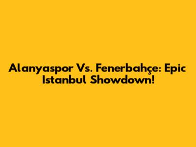 Alanyaspor Vs. Fenerbahçe: Epic Istanbul Showdown!