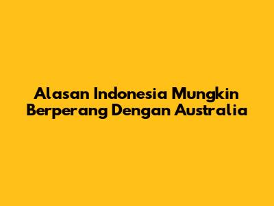 Alasan Indonesia Mungkin Berperang Dengan Australia