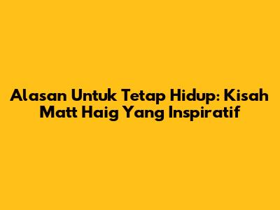 Alasan Untuk Tetap Hidup: Kisah Matt Haig Yang Inspiratif