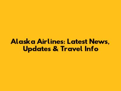 Alaska Airlines: Latest News, Updates & Travel Info