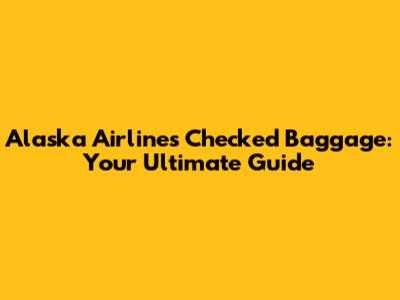 Alaska Airlines Checked Baggage: Your Ultimate Guide