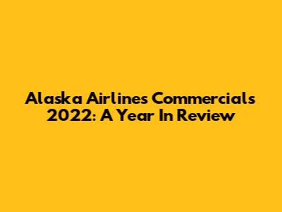 Alaska Airlines Commercials 2022: A Year In Review