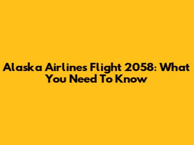 Alaska Airlines Flight 2058: What You Need To Know