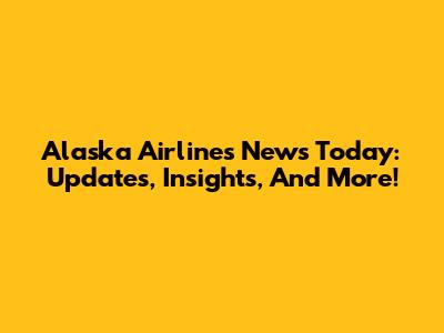 Alaska Airlines News Today: Updates, Insights, And More!