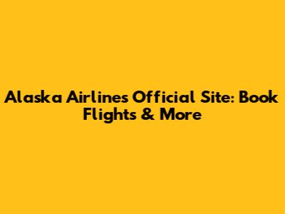 Alaska Airlines Official Site: Book Flights & More