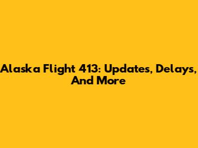 Alaska Flight 413: Updates, Delays, And More