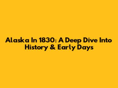 Alaska In 1830: A Deep Dive Into History & Early Days