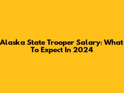 Alaska State Trooper Salary: What To Expect In 2024