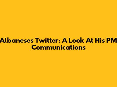 Albanese's Twitter: A Look At His PM Communications