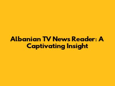 Albanian TV News Reader: A Captivating Insight