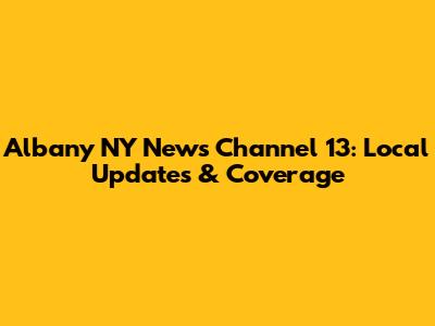 Albany NY News Channel 13: Local Updates & Coverage