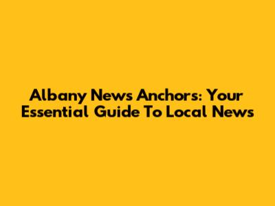 Albany News Anchors: Your Essential Guide To Local News