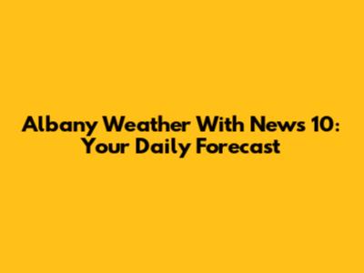Albany Weather With News 10: Your Daily Forecast