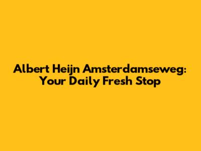 Albert Heijn Amsterdamseweg: Your Daily Fresh Stop