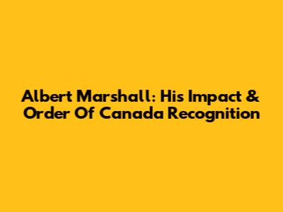 Albert Marshall: His Impact & Order Of Canada Recognition