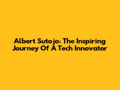 Albert Sutojo: The Inspiring Journey Of A Tech Innovator
