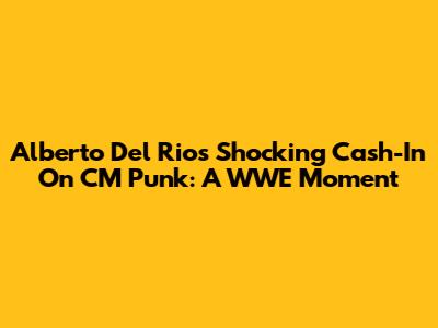 Alberto Del Rio's Shocking Cash-In On CM Punk: A WWE Moment