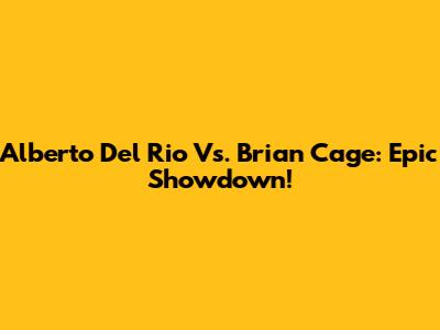 Alberto Del Rio Vs. Brian Cage: Epic Showdown!