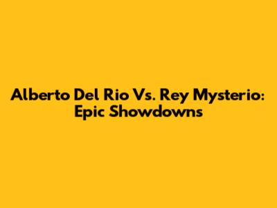 Alberto Del Rio Vs. Rey Mysterio: Epic Showdowns