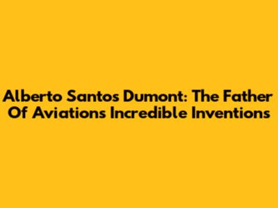 Alberto Santos Dumont: The Father Of Aviation's Incredible Inventions