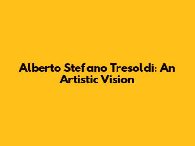 Alberto Stefano Tresoldi: An Artistic Vision