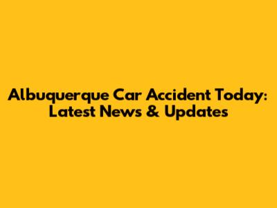 Albuquerque Car Accident Today: Latest News & Updates