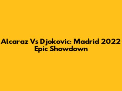 Alcaraz Vs Djokovic: Madrid 2022 Epic Showdown