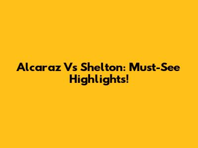 Alcaraz Vs Shelton: Must-See Highlights!