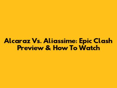 Alcaraz Vs. Aliassime: Epic Clash Preview & How To Watch