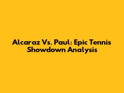 Alcaraz Vs. Paul: Epic Tennis Showdown Analysis