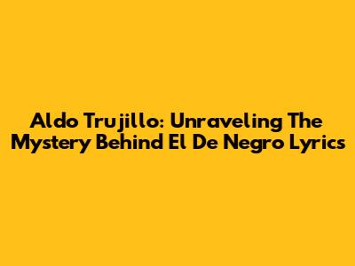 Aldo Trujillo: Unraveling The Mystery Behind "El De Negro" Lyrics