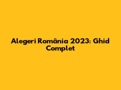 Alegeri România 2023: Ghid Complet