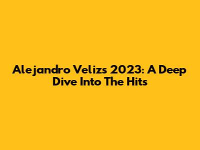 Alejandro Veliz's 2023: A Deep Dive Into The Hits