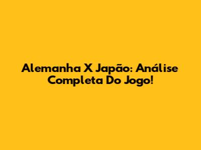 Alemanha X Japão: Análise Completa Do Jogo!