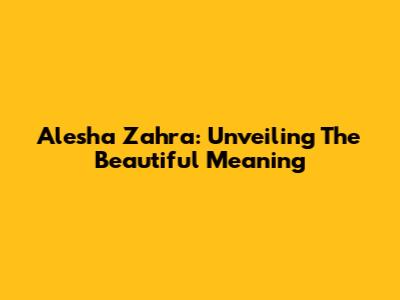 Alesha Zahra: Unveiling The Beautiful Meaning