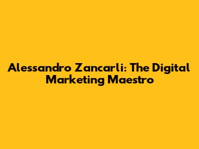 Alessandro Zancarli: The Digital Marketing Maestro